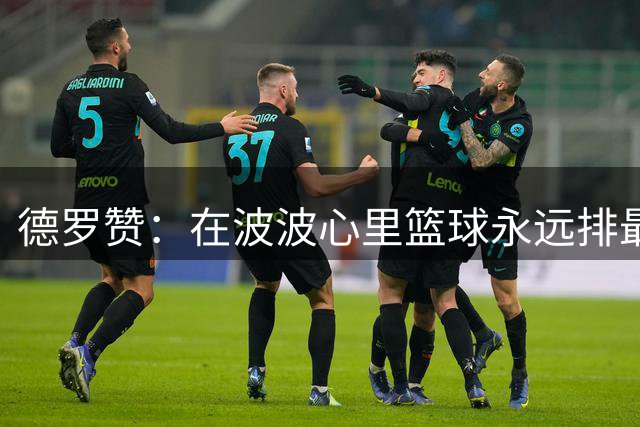 德罗赞：在波波心里篮球永远排最后 家庭和其他一切都在篮球之前