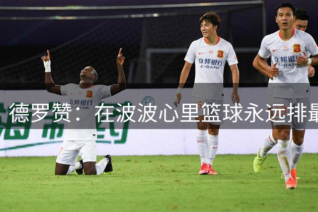 德罗赞：在波波心里篮球永远排最后 家庭和其他一切都在篮球之前